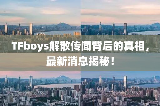 TFboys解散傳聞背后的真相，最新消息揭秘！