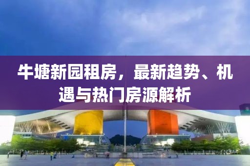 牛塘新園租房，最新趨勢、機遇與熱門房源解析