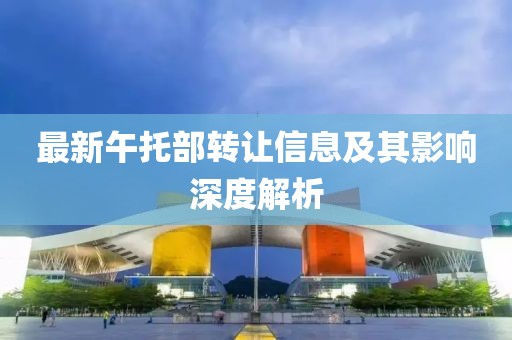 最新午托部轉(zhuǎn)讓信息及其影響深度解析