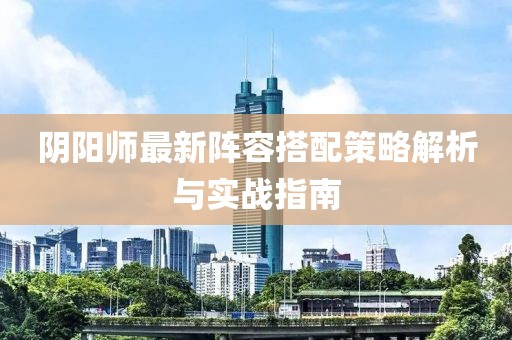 陰陽師最新陣容搭配策略解析與實(shí)戰(zhàn)指南