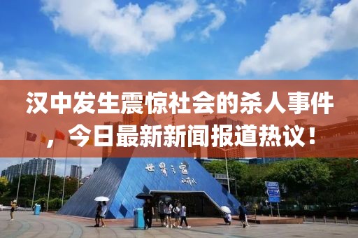 漢中發(fā)生震驚社會的殺人事件，今日最新新聞報道熱議！