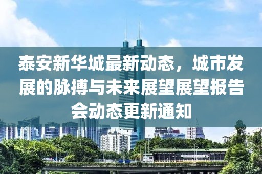 泰安新華城最新動(dòng)態(tài)，城市發(fā)展的脈搏與未來展望展望報(bào)告會(huì)動(dòng)態(tài)更新通知