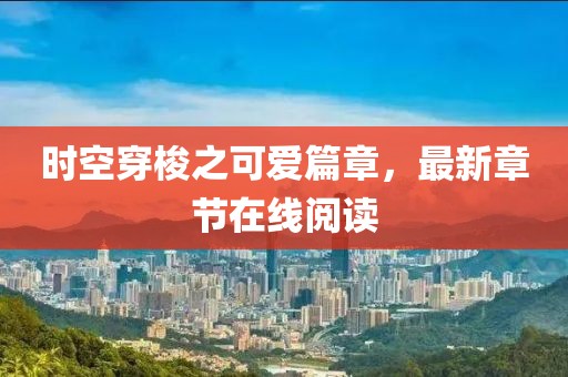 時空穿梭之可愛篇章，最新章節(jié)在線閱讀