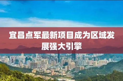 宜昌點(diǎn)軍最新項(xiàng)目成為區(qū)域發(fā)展強(qiáng)大引擎