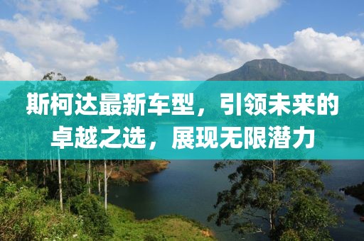 斯柯達(dá)最新車型，引領(lǐng)未來的卓越之選，展現(xiàn)無限潛力