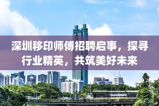 深圳移印師傅招聘啟事，探尋行業(yè)精英，共筑美好未來