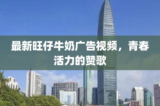 最新旺仔牛奶廣告視頻，青春活力的贊歌