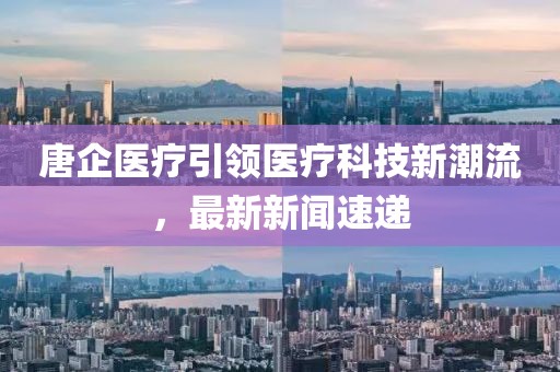 唐企醫(yī)療引領(lǐng)醫(yī)療科技新潮流，最新新聞速遞