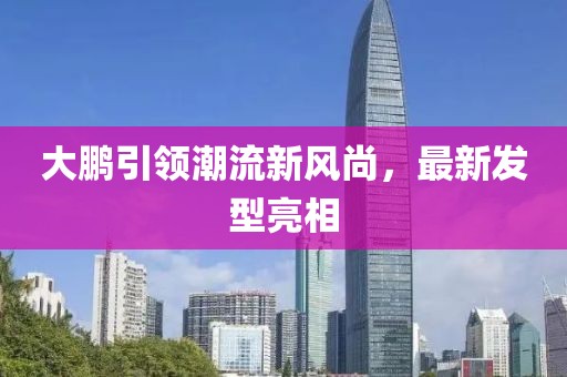 大鵬引領潮流新風尚，最新發(fā)型亮相