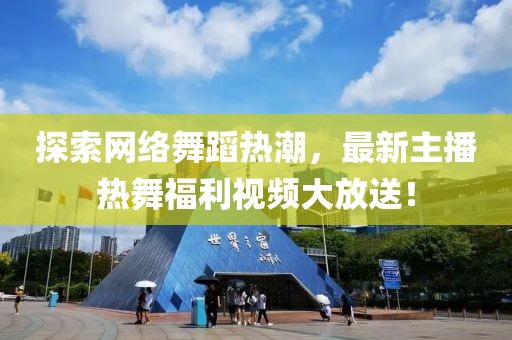 探索網(wǎng)絡(luò)舞蹈熱潮，最新主播熱舞福利視頻大放送！