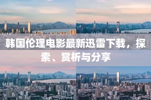 韓國倫理電影最新迅雷下載，探索、賞析與分享