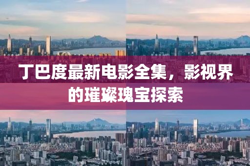 丁巴度最新電影全集，影視界的璀璨瑰寶探索