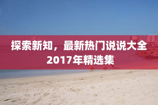 探索新知，最新熱門說說大全 2017年精選集