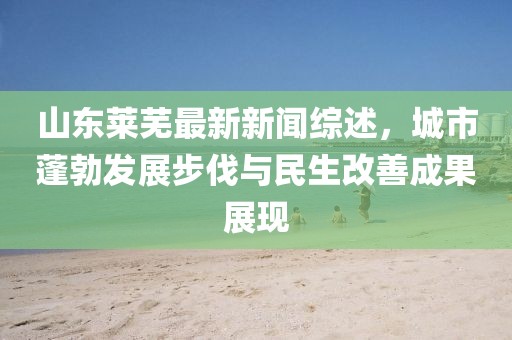 山東萊蕪最新新聞綜述，城市蓬勃發(fā)展步伐與民生改善成果展現(xiàn)
