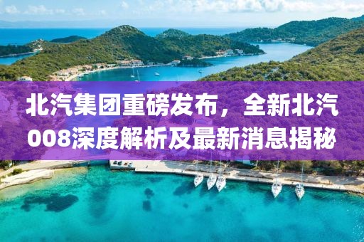 北汽集團(tuán)重磅發(fā)布，全新北汽008深度解析及最新消息揭秘