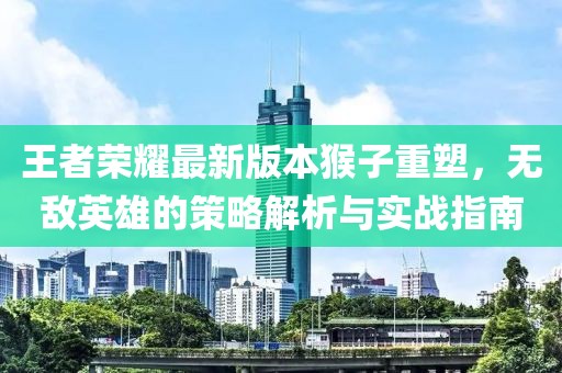 王者榮耀最新版本猴子重塑，無敵英雄的策略解析與實戰(zhàn)指南