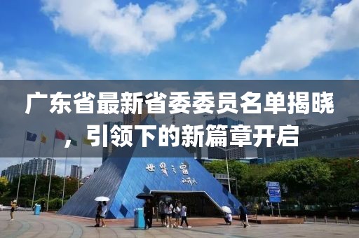 廣東省最新省委委員名單揭曉，引領(lǐng)下的新篇章開啟