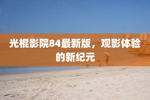 光棍影院84最新版，觀影體驗(yàn)的新紀(jì)元