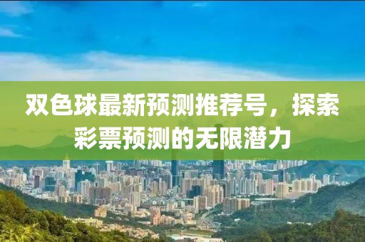 雙色球最新預(yù)測推薦號，探索彩票預(yù)測的無限潛力