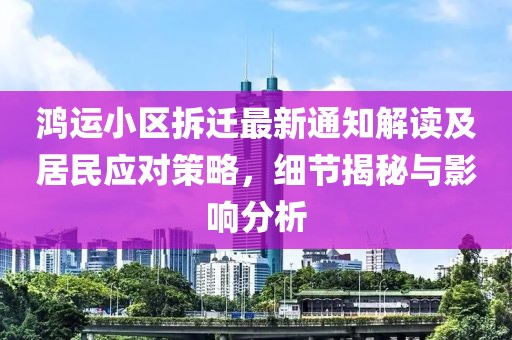 鴻運(yùn)小區(qū)拆遷最新通知解讀及居民應(yīng)對策略，細(xì)節(jié)揭秘與影響分析