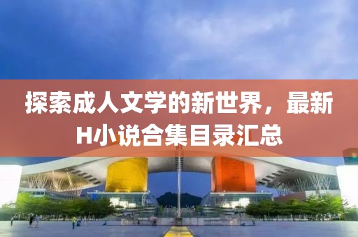 探索成人文學(xué)的新世界，最新H小說(shuō)合集目錄匯總