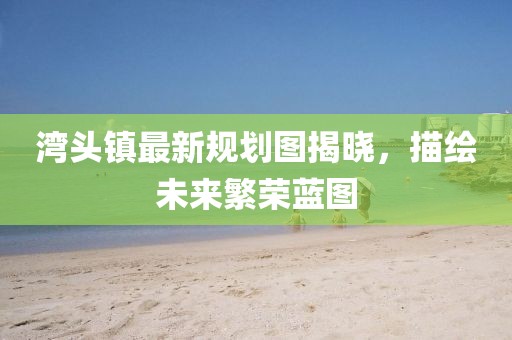 灣頭鎮(zhèn)最新規(guī)劃圖揭曉，描繪未來繁榮藍(lán)圖