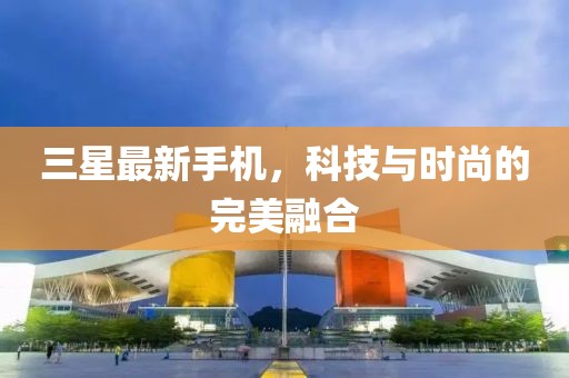 三星最新手機(jī)，科技與時(shí)尚的完美融合