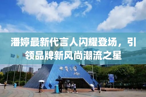 潘婷最新代言人閃耀登場(chǎng)，引領(lǐng)品牌新風(fēng)尚潮流之星