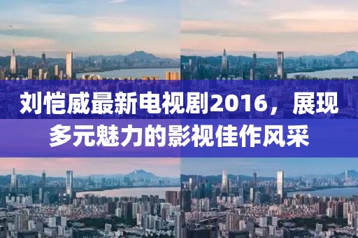 劉愷威最新電視劇2016，展現(xiàn)多元魅力的影視佳作風(fēng)采