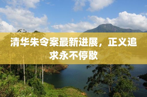 清華朱令案最新進(jìn)展，正義追求永不停歇
