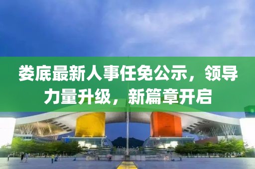婁底最新人事任免公示，領(lǐng)導(dǎo)力量升級(jí)，新篇章開啟
