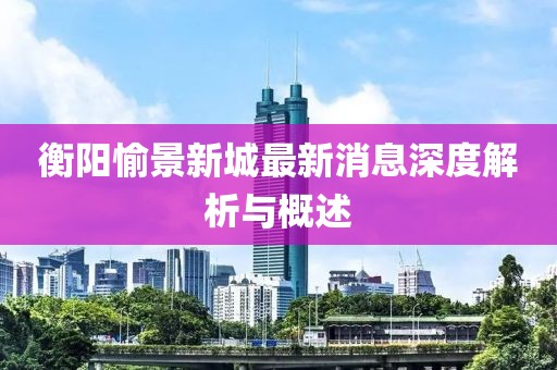 衡陽愉景新城最新消息深度解析與概述