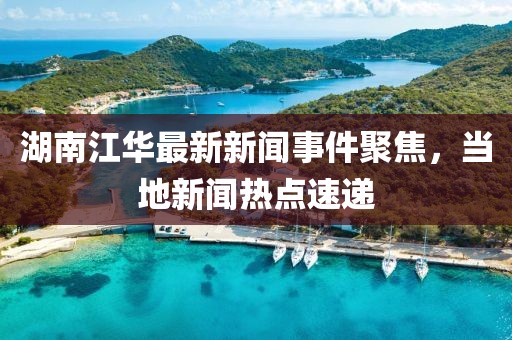 湖南江華最新新聞事件聚焦，當?shù)匦侣劅狳c速遞