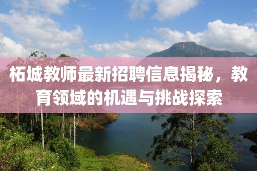 柘城教師最新招聘信息揭秘，教育領(lǐng)域的機(jī)遇與挑戰(zhàn)探索