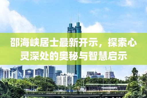 邵海峽居士最新開示，探索心靈深處的奧秘與智慧啟示