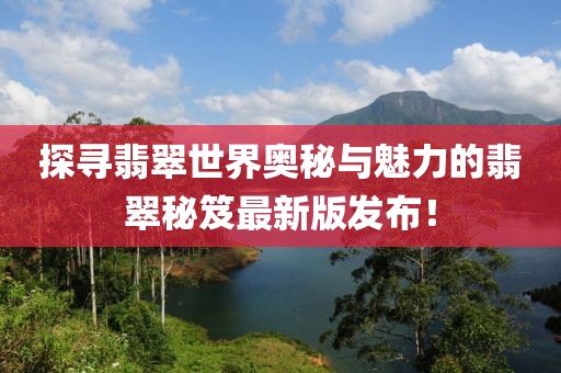 探尋翡翠世界奧秘與魅力的翡翠秘笈最新版發(fā)布！