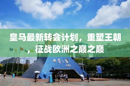 皇馬最新轉(zhuǎn)會(huì)計(jì)劃，重塑王朝，征戰(zhàn)歐洲之巔之巔
