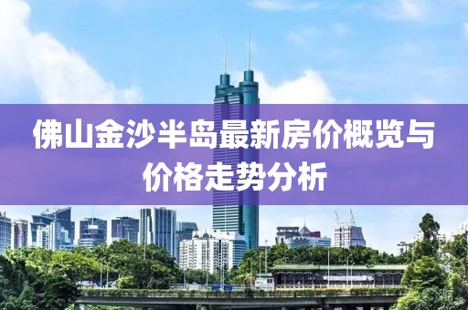 佛山金沙半島最新房?jī)r(jià)概覽與價(jià)格走勢(shì)分析