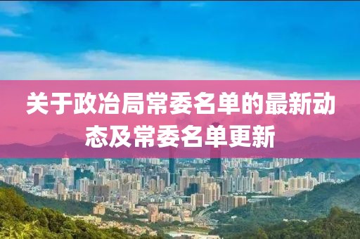 關(guān)于政冶局常委名單的最新動(dòng)態(tài)及常委名單更新