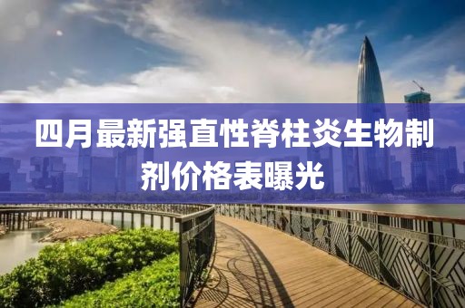 四月最新強(qiáng)直性脊柱炎生物制劑價格表曝光
