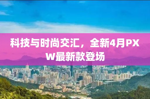 科技與時(shí)尚交匯，全新4月PXW最新款登場