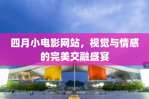 四月小電影網(wǎng)站，視覺(jué)與情感的完美交融盛宴
