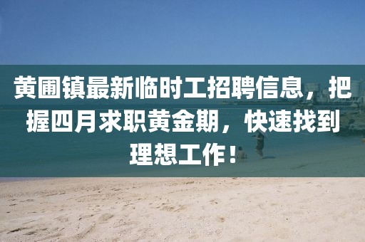 黃圃鎮(zhèn)最新臨時(shí)工招聘信息，把握四月求職黃金期，快速找到理想工作！