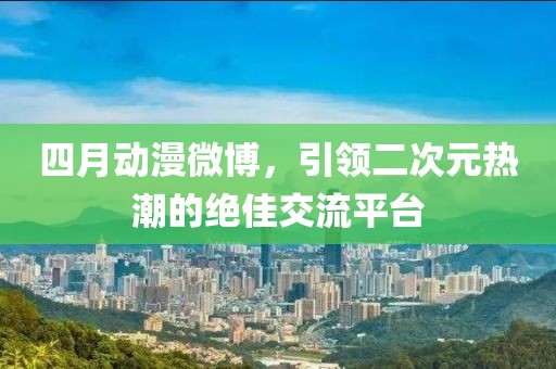 四月動(dòng)漫微博，引領(lǐng)二次元熱潮的絕佳交流平臺(tái)