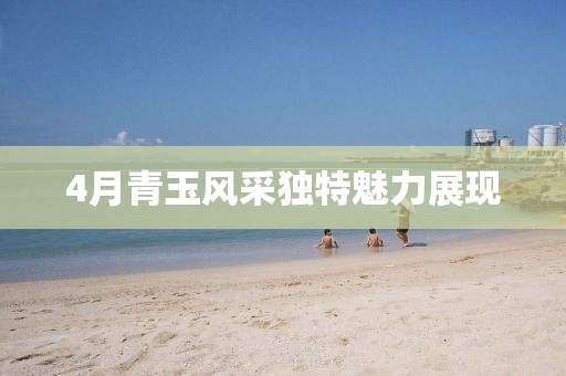 4月青玉風(fēng)采獨(dú)特魅力展現(xiàn)