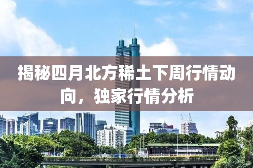 揭秘四月北方稀土下周行情動向，獨家行情分析