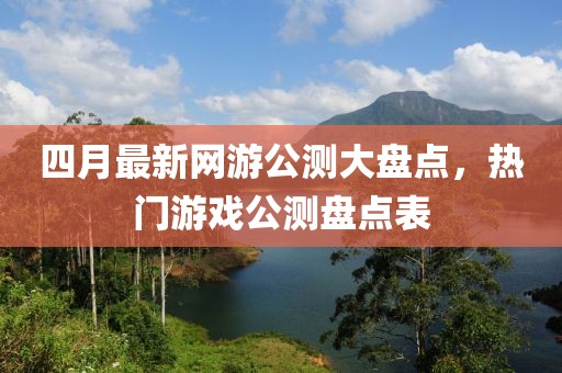四月最新網(wǎng)游公測大盤點，熱門游戲公測盤點表