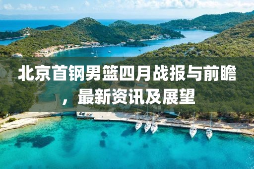 北京首鋼男籃四月戰(zhàn)報(bào)與前瞻，最新資訊及展望