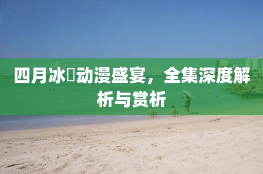 四月冰菓動(dòng)漫盛宴，全集深度解析與賞析