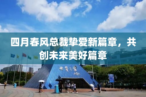 四月春風總裁摯愛新篇章，共創(chuàng)未來美好篇章